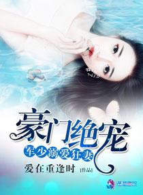 豪门绝宠之军少溺爱狂妻全本网 豪门绝宠之军少溺爱狂妻全本网